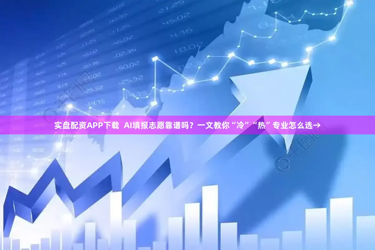 实盘配资APP下载  AI填报志愿靠谱吗？一文教你“冷”“热”专业怎么选→