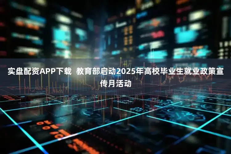 实盘配资APP下载  教育部启动2025年高校毕业生就业政策宣传月活动