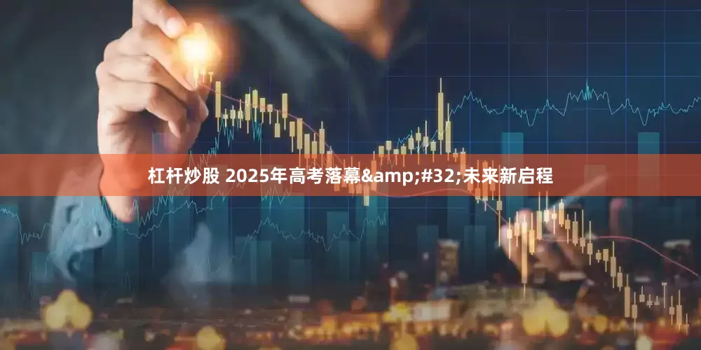 杠杆炒股 2025年高考落幕&#32;未来新启程
