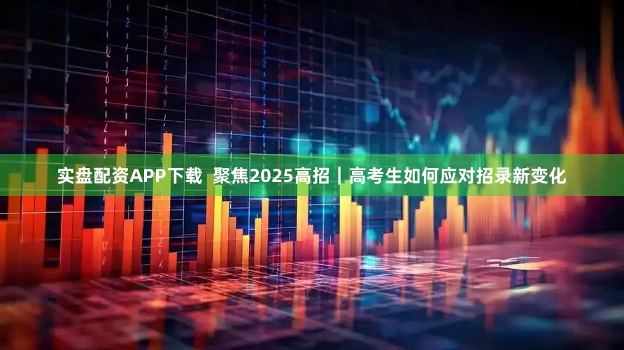 实盘配资APP下载  聚焦2025高招｜高考生如何应对招录新变化