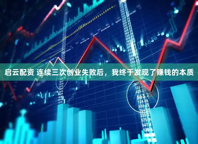 启云配资 连续三次创业失败后，我终于发现了赚钱的本质