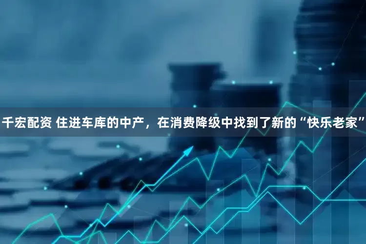 千宏配资 住进车库的中产，在消费降级中找到了新的“快乐老家”