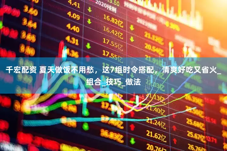 千宏配资 夏天做饭不用愁，这7组时令搭配，清爽好吃又省火_组合_技巧_做法
