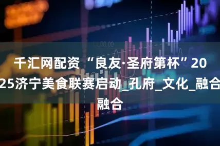 千汇网配资 “良友·圣府第杯”2025济宁美食联赛启动_孔府_文化_融合