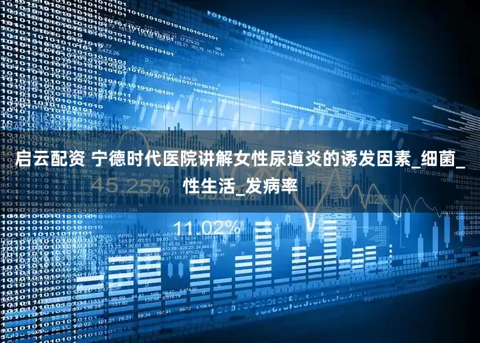 启云配资 宁德时代医院讲解女性尿道炎的诱发因素_细菌_性生活_发病率