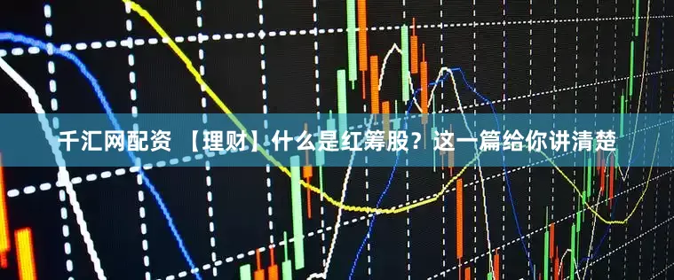 千汇网配资 【理财】什么是红筹股？这一篇给你讲清楚