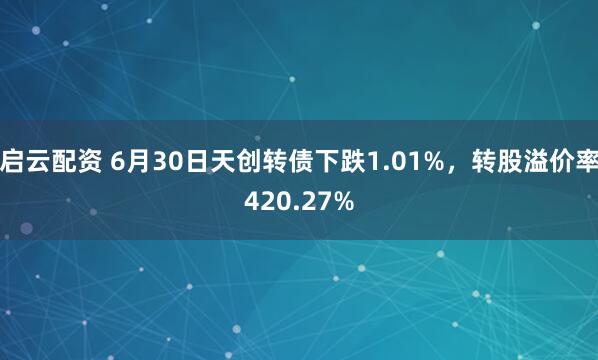 启云配资 6月30日天创转债下跌1.01%，转股溢价率420.27%