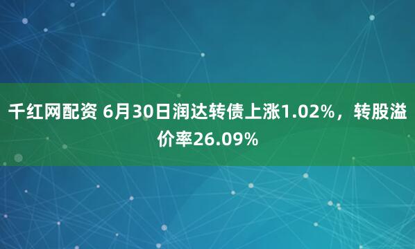 千红网配资 6月30日润达转债上涨1.02%，转股溢价率26.09%