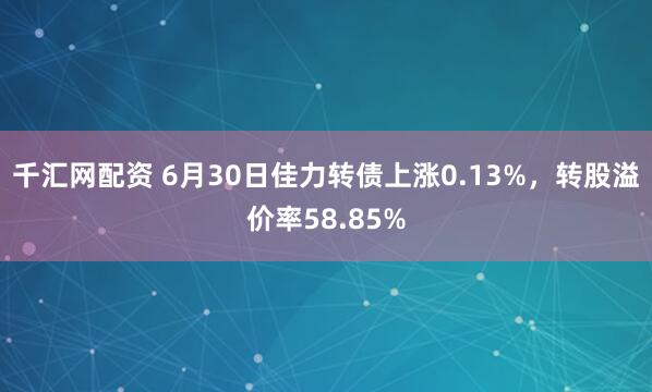 千汇网配资 6月30日佳力转债上涨0.13%，转股溢价率58.85%