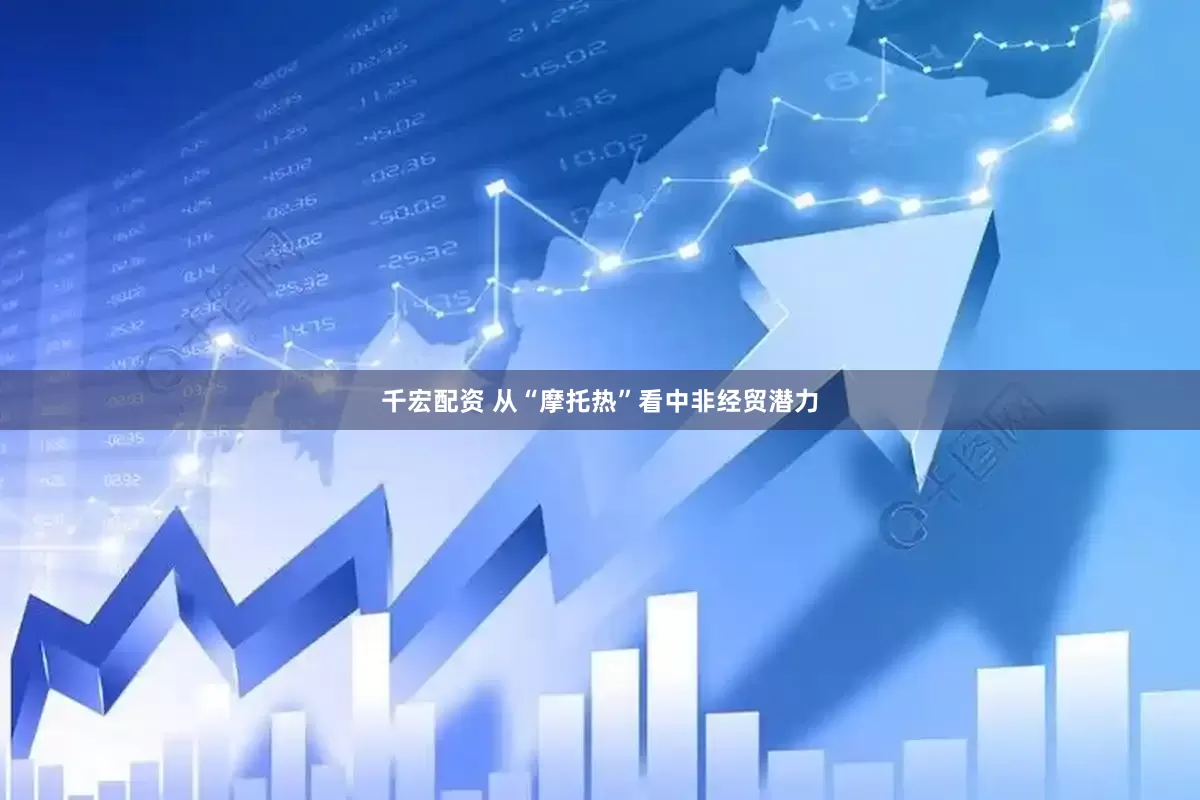 千宏配资 从“摩托热”看中非经贸潜力