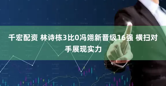 千宏配资 林诗栋3比0冯翊新晋级16强 横扫对手展现实力