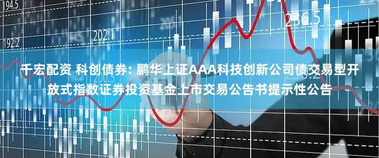 千宏配资 科创债券: 鹏华上证AAA科技创新公司债交易型开放式指数证券投资基金上市交易公告书提示性公告