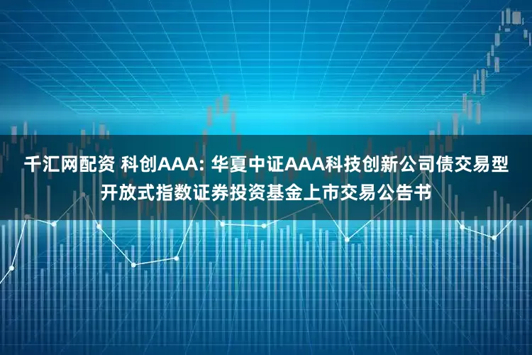 千汇网配资 科创AAA: 华夏中证AAA科技创新公司债交易型开放式指数证券投资基金上市交易公告书