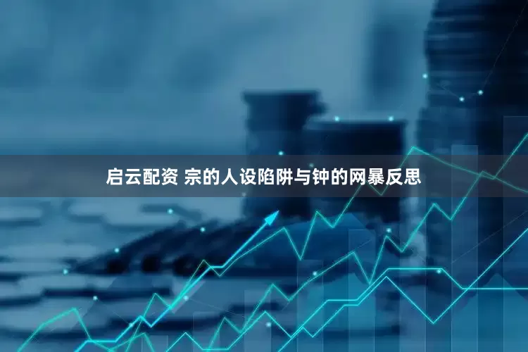 启云配资 宗的人设陷阱与钟的网暴反思