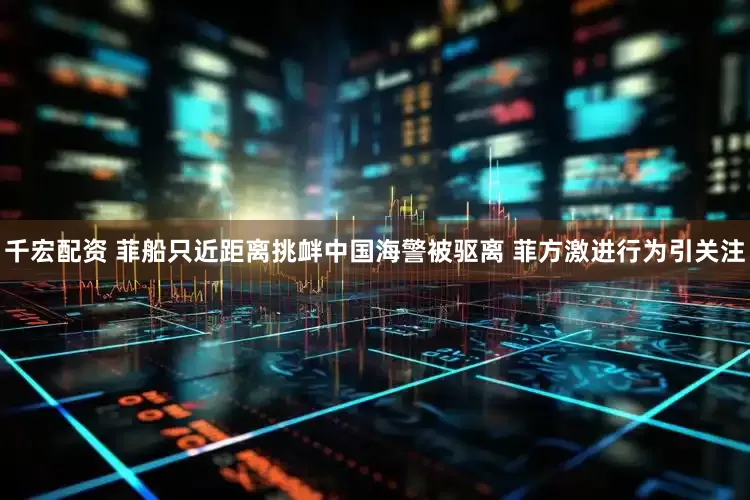 千宏配资 菲船只近距离挑衅中国海警被驱离 菲方激进行为引关注