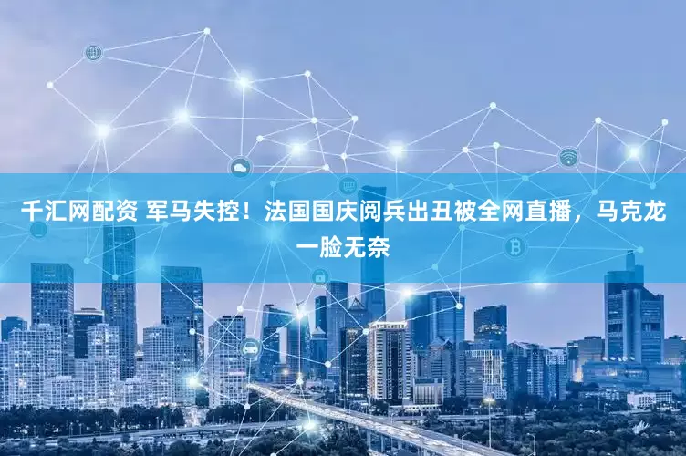 千汇网配资 军马失控！法国国庆阅兵出丑被全网直播，马克龙一脸无奈