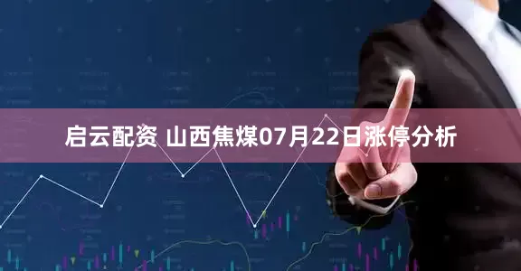 启云配资 山西焦煤07月22日涨停分析