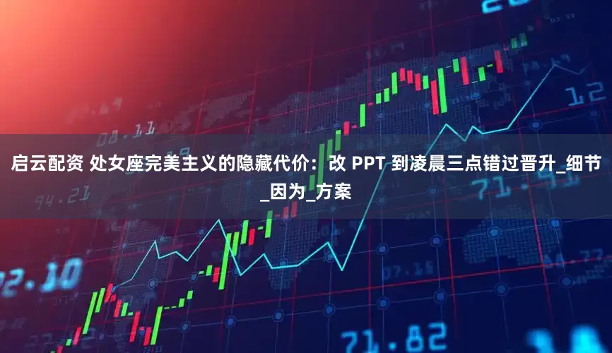 启云配资 处女座完美主义的隐藏代价：改 PPT 到凌晨三点错过晋升_细节_因为_方案