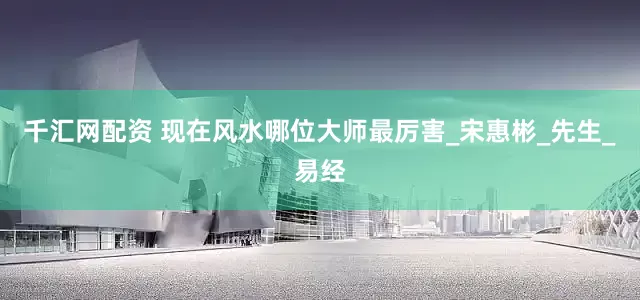 千汇网配资 现在风水哪位大师最厉害_宋惠彬_先生_易经