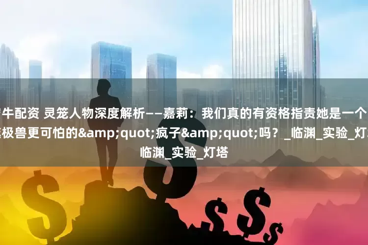 宏牛配资 灵笼人物深度解析——嘉莉：我们真的有资格指责她是一个比噬极兽更可怕的&quot;疯子&quot;吗？_临渊_实验_灯塔