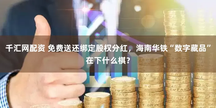 千汇网配资 免费送还绑定股权分红，海南华铁“数字藏品”在下什么棋？