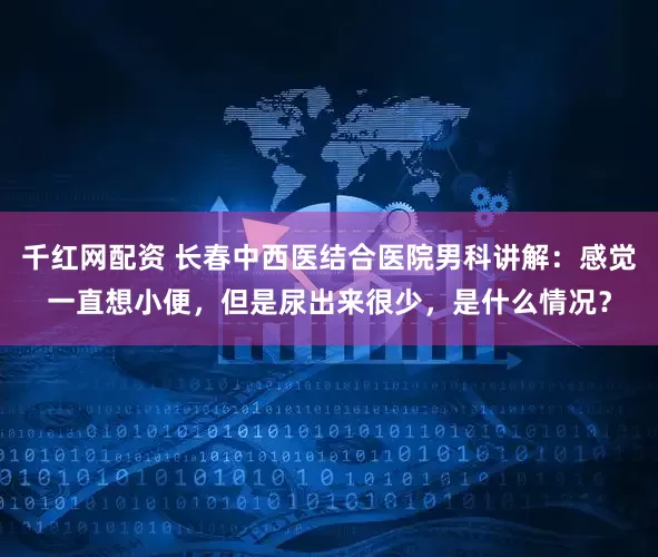 千红网配资 长春中西医结合医院男科讲解：感觉一直想小便，但是尿出来很少，是什么情况？